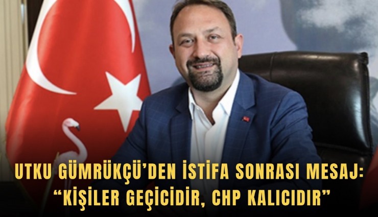 Utku Gümrükçü’den istifa sonrası mesaj: Kişiler geçicidir, CHP kalıcıdır
