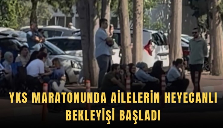 YKS maratonunda ailelerin heyecanlı bekleyişi başladı
