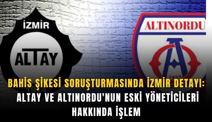 Bahis şikesi soruşturmasında İzmir detayı: Altay ve Altınordu'nun eski yöneticileri hakkında işlem