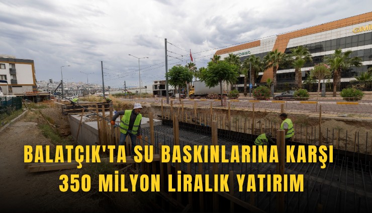 Balatçık'ta su baskınlarına karşı 350 milyon liralık yatırım