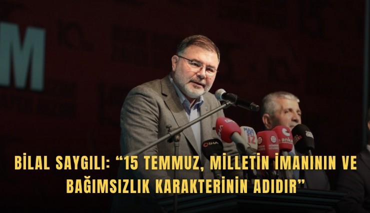 Bilal Saygılı: 15 Temmuz, milletin imanının ve bağımsızlık karakterinin adıdır