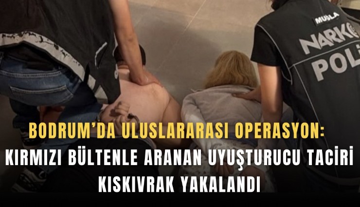 Bodrum’da uluslararası operasyon: Kırmızı bültenle aranan uyuşturucu taciri kıskıvrak yakalandı