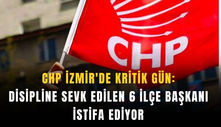 CHP İzmir'de kritik gün: Disipline sevk edilen 6 ilçe başkanı istifa ediyor