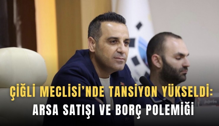 Çiğli Meclisi’nde tansiyon yükseldi: Arsa satışı ve borç polemiği