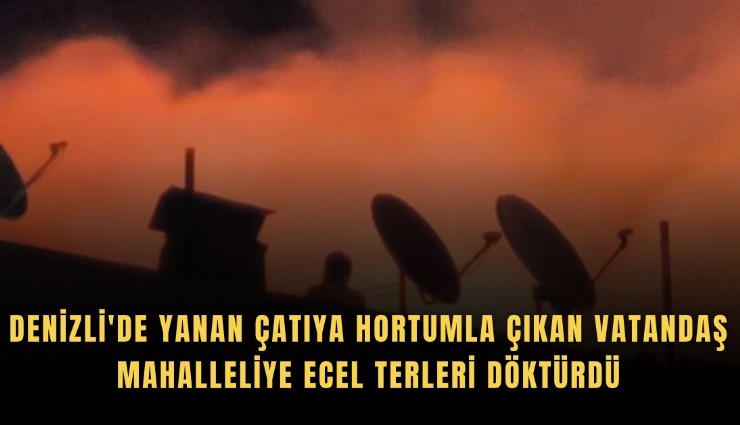 Denizli'de yanan çatıya hortumla çıkan vatandaş mahalleliye ecel terleri döktürdü