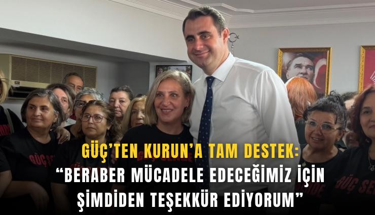 Güç’ten Kurun’a tam destek: Beraber mücadele edeceğimiz için şimdiden teşekkür ediyorum