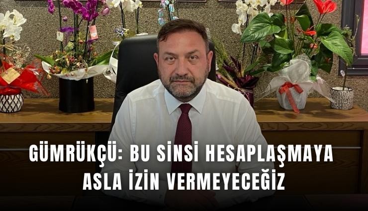 Gümrükçü: Bu sinsi hesaplaşmaya asla izin vermeyeceğiz