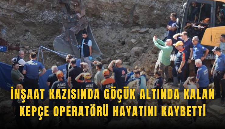 İnşaat kazısında göçük altında kalan kepçe operatörü hayatını kaybetti