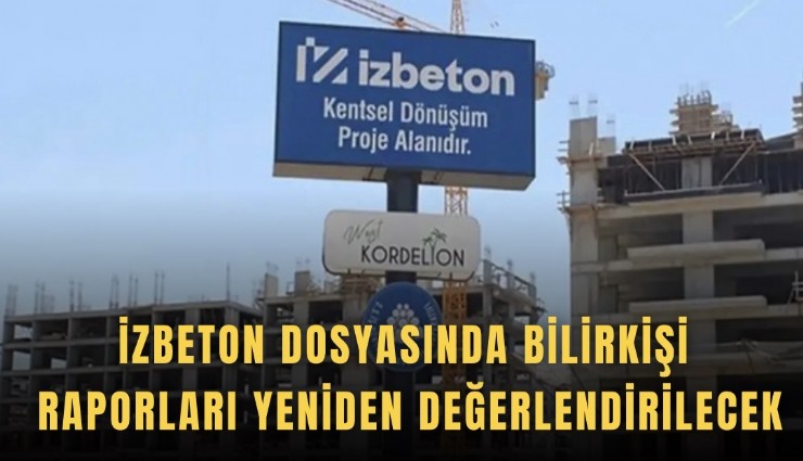 İZBETON dosyasında bilirkişi raporları yeniden değerlendirilecek