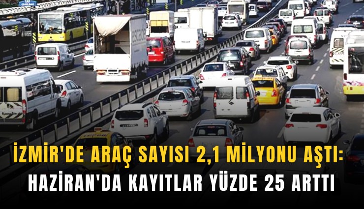 İzmir'de araç sayısı 2,1 milyonu aştı: Haziran'da kayıtlar yüzde 25 arttı