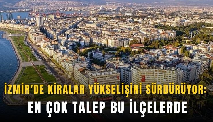 İzmir'de kiralar yükselişini sürdürüyor: En çok talep bu ilçelerde