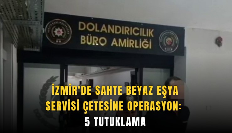 İzmir'de sahte beyaz eşya servisi çetesine operasyon: 5 tutuklama