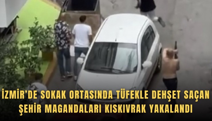 İzmir’de sokak ortasında tüfekle dehşet saçan şehir magandaları kıskıvrak yakalandı