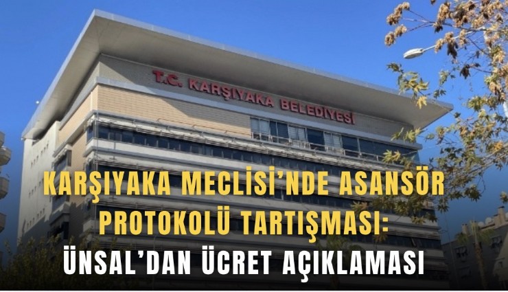 Karşıyaka Meclisi’nde asansör protokolü tartışması: Ünsal’dan ücret açıklaması