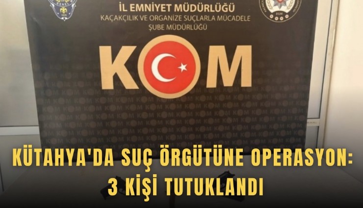 Kütahya'da suç örgütüne operasyon: 3 kişi tutuklandı