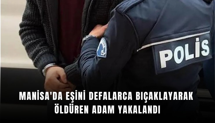 Manisa'da eşini defalarca bıçaklayarak öldüren adam yakalandı