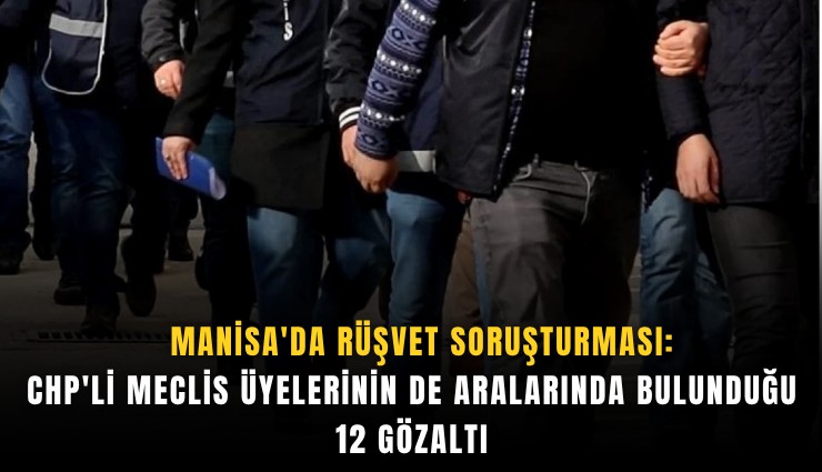 Manisa'da rüşvet soruşturması: CHP'li meclis üyelerinin de aralarında bulunduğu 12 gözaltı