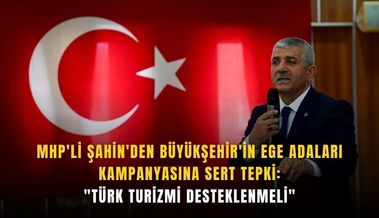 MHP'li Şahin'den Büyükşehir'in Ege adaları kampanyasına sert tepki: 