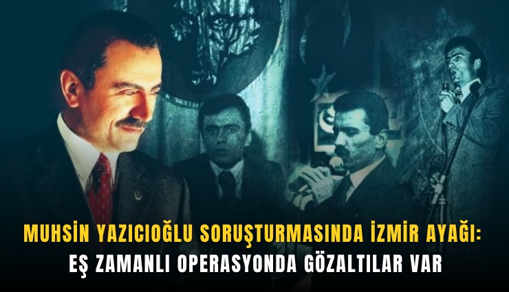 Muhsin Yazıcıoğlu soruşturmasında İzmir ayağı: Eş zamanlı operasyonda gözaltılar var