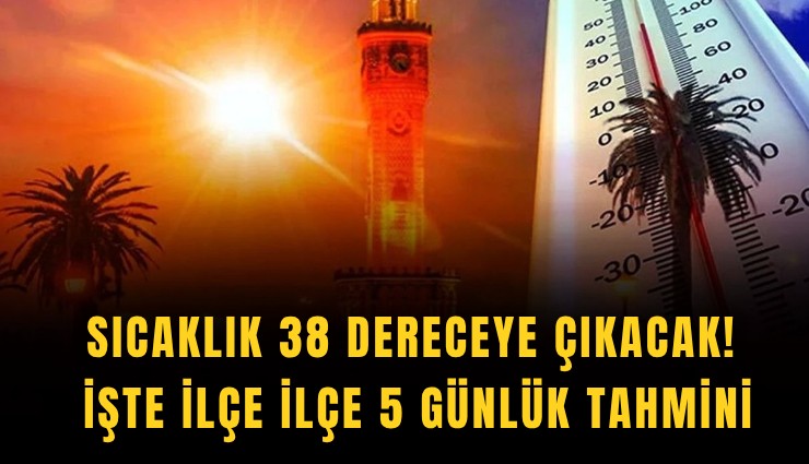Sıcaklık 38 dereceye çıkacak! İşte ilçe ilçe 5 günlük tahmini