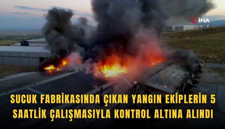 Sucuk fabrikasında çıkan yangın ekiplerin 5 saatlik çalışmasıyla kontrol altına alındı