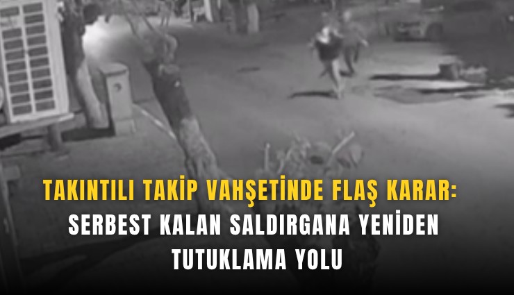 Takıntılı takip vahşetinde flaş karar: Serbest kalan saldırgana yeniden tutuklama yolu