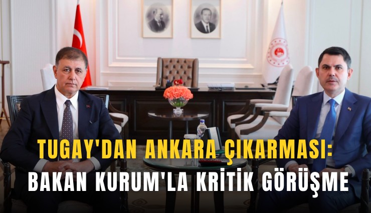 Tugay'dan Ankara çıkarması: Bakan Kurum'la kritik görüşme