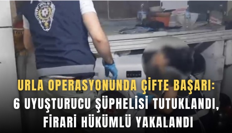Urla operasyonunda çifte başarı: 6 Uyuşturucu şüphelisi tutuklandı, firari hükümlü yakalandı